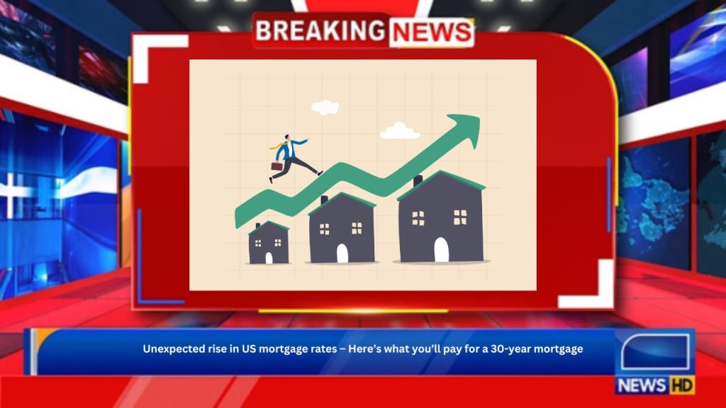 Unexpected rise in US mortgage rates – Here’s what you’ll pay for a 30-year mortgage