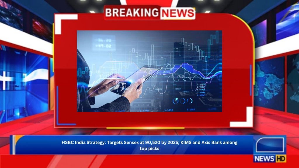 HSBC India Strategy: Targets Sensex at 90,520 by 2025; KIMS and Axis Bank among top picks