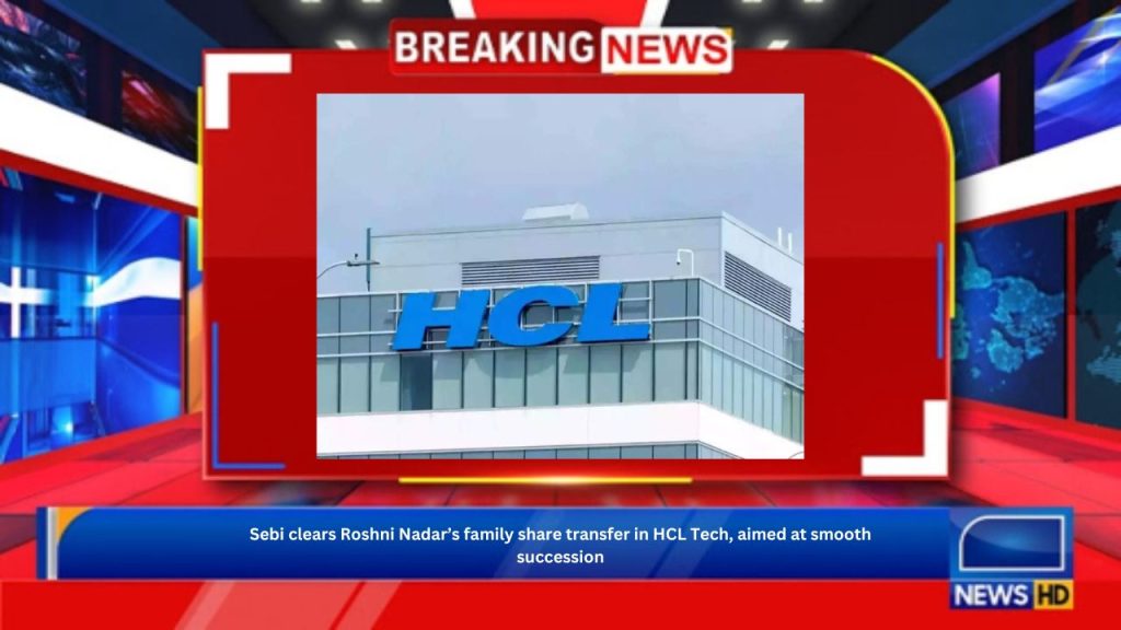 Sebi clears Roshni Nadar’s family share transfer in HCL Tech, aimed at smooth succession