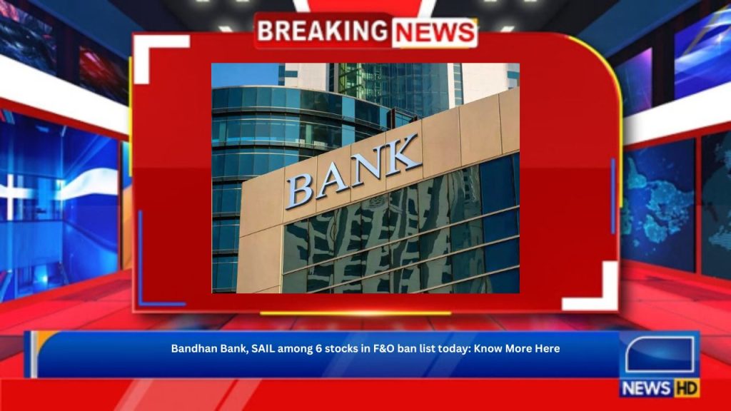 Bandhan Bank, SAIL among 6 stocks in F&O ban list today: Know More Here