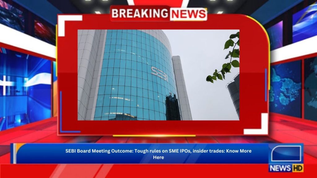 SEBI Board Meeting Outcome: Tough rules on SME IPOs, insider trades: Know More Here